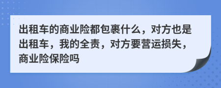 出租车的商业险都包裹什么，对方也是出租车，我的全责，对方要营运损失，商业险保险吗