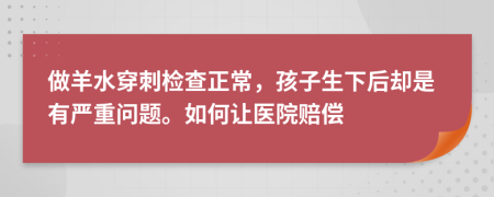 做羊水穿刺检查正常，孩子生下后却是有严重问题。如何让医院赔偿