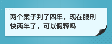 两个案子判了四年，现在服刑快两年了，可以假释吗