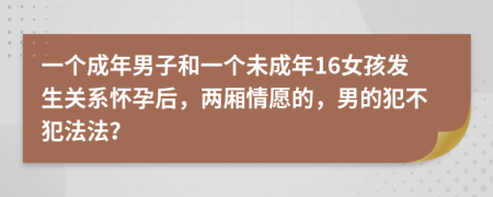 一个成年男子和一个未成年16女孩发生关系怀孕后，两厢情愿的，男的犯不犯法法？