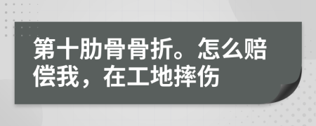 第十肋骨骨折。怎么赔偿我，在工地摔伤