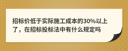 招标价低于实际施工成本的30%以上了，在招标投标法中有什么规定吗