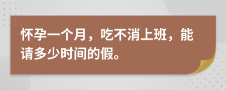 怀孕一个月，吃不消上班，能请多少时间的假。