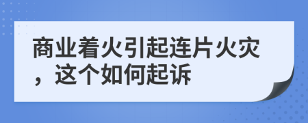 商业着火引起连片火灾，这个如何起诉