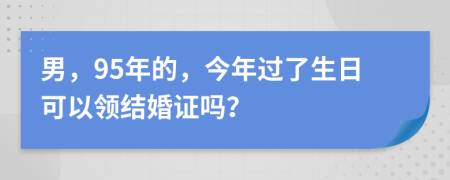 男，95年的，今年过了生日可以领结婚证吗？