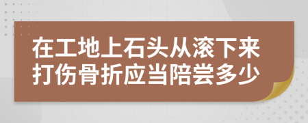 在工地上石头从滚下来打伤骨折应当陪尝多少