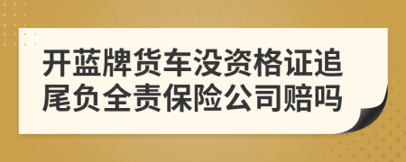 开蓝牌货车没资格证追尾负全责保险公司赔吗