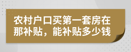 农村户口买第一套房在那补贴，能补贴多少钱