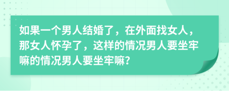 如果一个男人结婚了，在外面找女人，那女人怀孕了，这样的情况男人要坐牢嘛的情况男人要坐牢嘛？