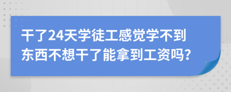 干了24天学徒工感觉学不到东西不想干了能拿到工资吗？