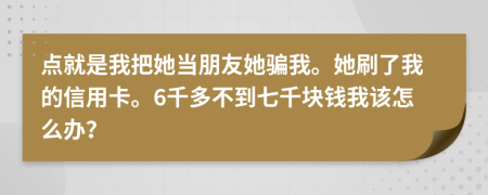 点就是我把她当朋友她骗我。她刷了我的信用卡。6千多不到七千块钱我该怎么办？