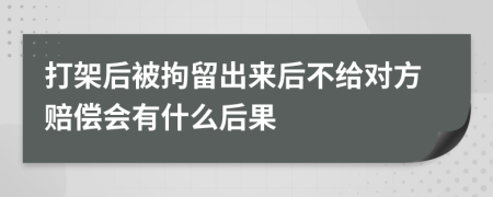 打架后被拘留出来后不给对方赔偿会有什么后果