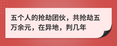 五个人的抢劫团伙，共抢劫五万余元，在异地，判几年