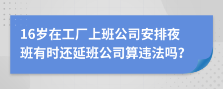 16岁在工厂上班公司安排夜班有时还延班公司算违法吗？