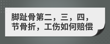 脚趾骨第二，三，四，节骨折，工伤如何赔偿