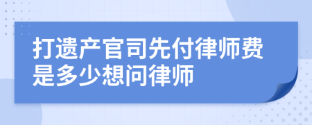 打遗产官司先付律师费是多少想问律师