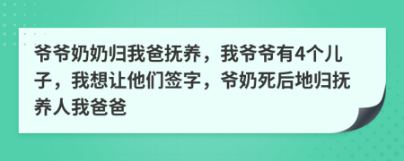 爷爷奶奶归我爸抚养，我爷爷有4个儿子，我想让他们签字，爷奶死后地归抚养人我爸爸