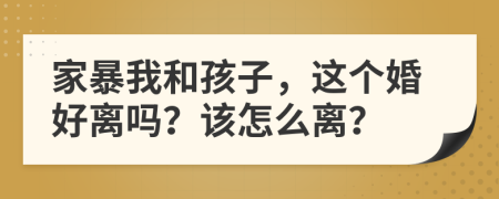 家暴我和孩子，这个婚好离吗？该怎么离？