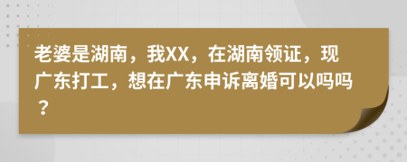 老婆是湖南，我XX，在湖南领证，现广东打工，想在广东申诉离婚可以吗吗？