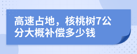 高速占地，核桃树7公分大概补偿多少钱