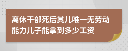 离休干部死后其儿唯一无劳动能力儿子能拿到多少工资