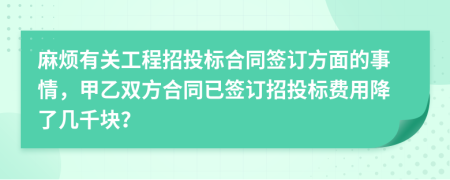 麻烦有关工程招投标合同签订方面的事情，甲乙双方合同已签订招投标费用降了几千块？