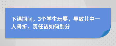 下课期间，3个学生玩耍，导致其中一人骨折，责任该如何划分