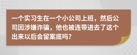 一个实习生在一个小公司上班，然后公司因涉嫌诈骗，他也被连带进去了这个出来以后会留案底吗？