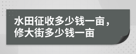 水田征收多少钱一亩，修大街多少钱一亩