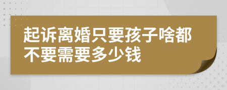 起诉离婚只要孩子啥都不要需要多少钱