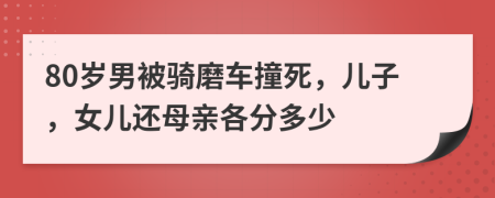 80岁男被骑磨车撞死，儿子，女儿还母亲各分多少