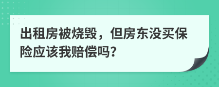 出租房被烧毁，但房东没买保险应该我赔偿吗？