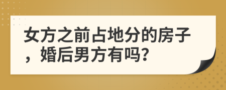 女方之前占地分的房子，婚后男方有吗？