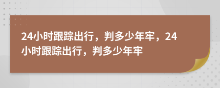 24小时跟踪出行，判多少年牢，24小时跟踪出行，判多少年牢