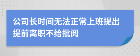 公司长时间无法正常上班提出提前离职不给批阅