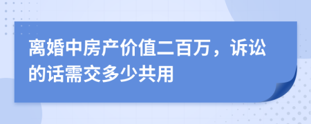 离婚中房产价值二百万，诉讼的话需交多少共用