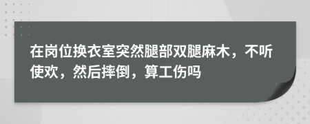 在岗位换衣室突然腿部双腿麻木，不听使欢，然后摔倒，算工伤吗