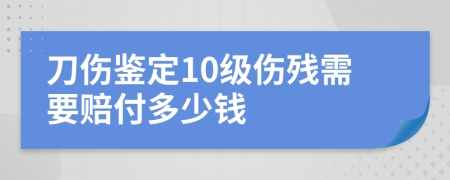 刀伤鉴定10级伤残需要赔付多少钱