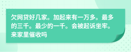欠网贷好几家。加起来有一万多。最多的三千。最少的一千。会被起诉坐牢。来家里催收吗