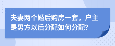 夫妻两个婚后购房一套，户主是男方以后分配如何分配？