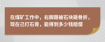 在煤矿工作中，右脚跟被石块砸骨折，现在己打石膏，能得到多少钱赔偿
