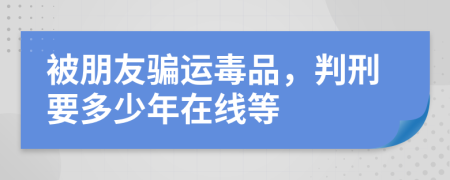 被朋友骗运毒品，判刑要多少年在线等