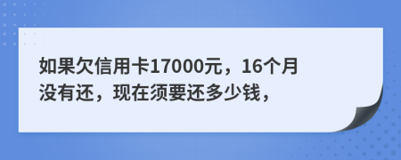 如果欠信用卡17000元，16个月没有还，现在须要还多少钱，