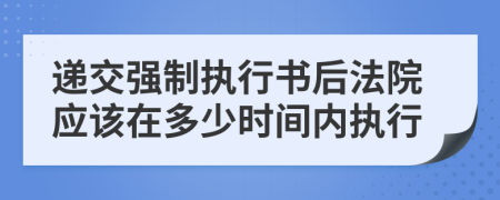 递交强制执行书后法院应该在多少时间内执行