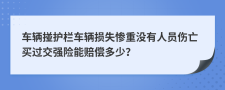 车辆掽护栏车辆损失惨重没有人员伤亡买过交强险能赔偿多少？