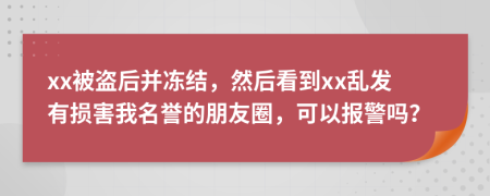 xx被盗后并冻结，然后看到xx乱发有损害我名誉的朋友圈，可以报警吗？