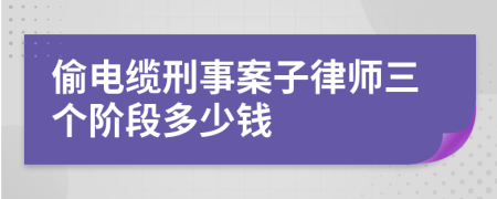 偷电缆刑事案子律师三个阶段多少钱