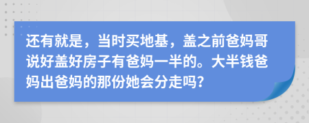 还有就是，当时买地基，盖之前爸妈哥说好盖好房子有爸妈一半的。大半钱爸妈出爸妈的那份她会分走吗？