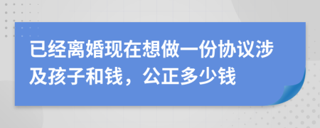 已经离婚现在想做一份协议涉及孩子和钱，公正多少钱