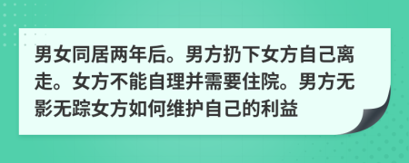 男女同居两年后。男方扔下女方自己离走。女方不能自理并需要住院。男方无影无踪女方如何维护自己的利益